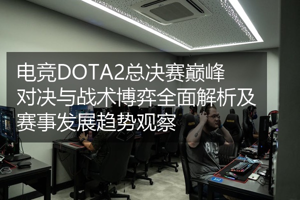 电竞DOTA2总决赛巅峰对决与战术博弈全面解析及赛事发展趋势观察