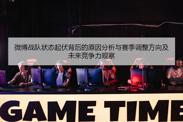 微博战队状态起伏背后的原因分析与赛季调整方向及未来竞争力观察